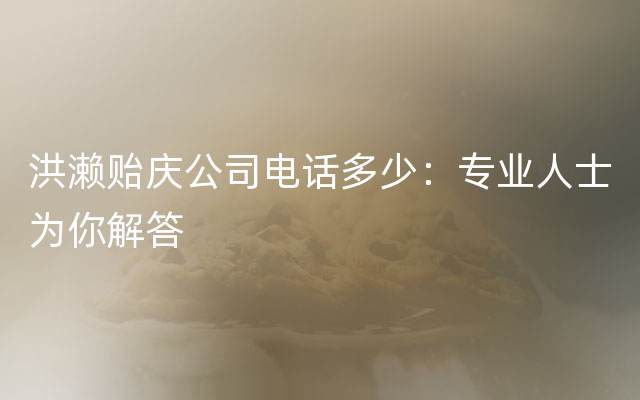 洪濑贻庆公司电话多少：专业人士为你解答