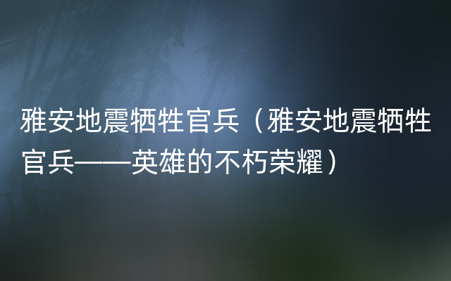 雅安地震牺牲官兵（雅安地震牺牲官兵——英雄的不朽荣耀）