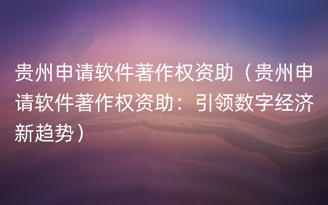 贵州申请软件著作权资助（贵州申请软件著作权资助：引领数字经济新趋势）