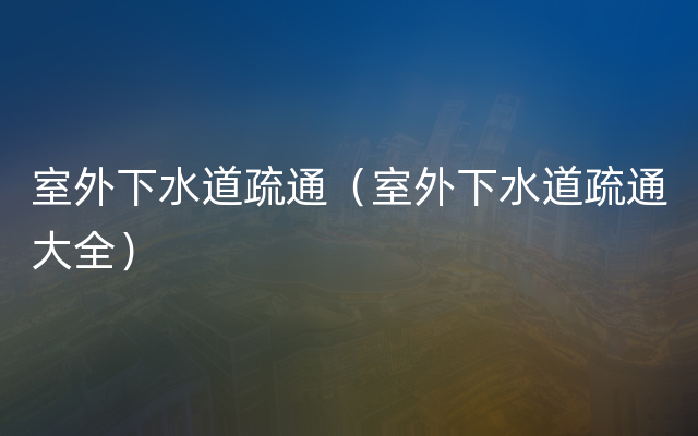 室外下水道疏通（室外下水道疏通大全）