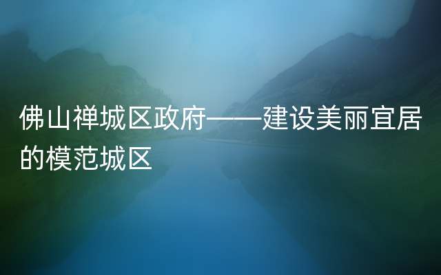 佛山禅城区政府——建设美丽宜居的模范城区