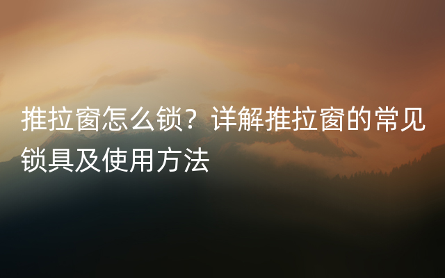 推拉窗怎么锁？详解推拉窗的常见锁具及使用方法