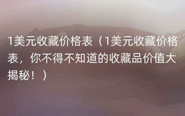 1美元收藏价格表（1美元收藏价格表，你不得不知道的收藏品价值大揭秘！）