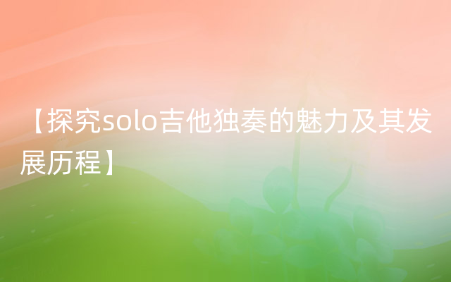 【探究solo吉他独奏的魅力及其发展历程】