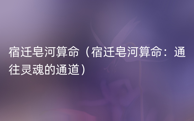 宿迁皂河算命（宿迁皂河算命：通往灵魂的通道）