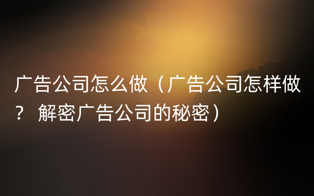 广告公司怎么做（广告公司怎样做？ 解密广告公司的秘密）