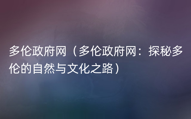 多伦政府网（多伦政府网：探秘多伦的自然与文化之