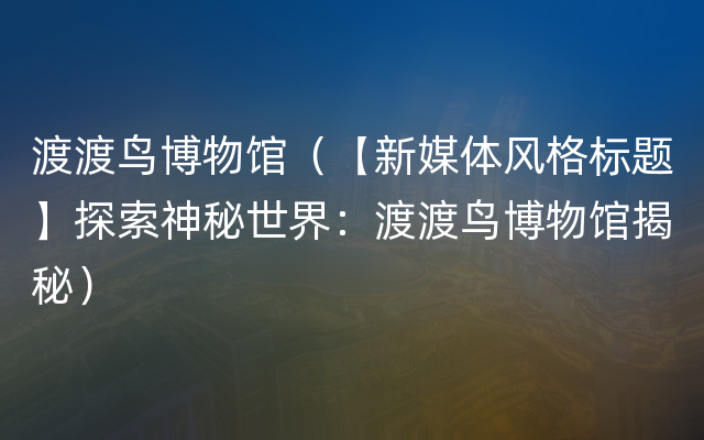 渡渡鸟博物馆（【新媒体风格标题】探索神秘世界：渡渡鸟博物馆揭秘）