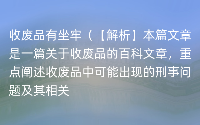 收废品有坐牢（【解析】本篇文章是一篇关于收废品的百科文章，重点阐述收废品中可能出