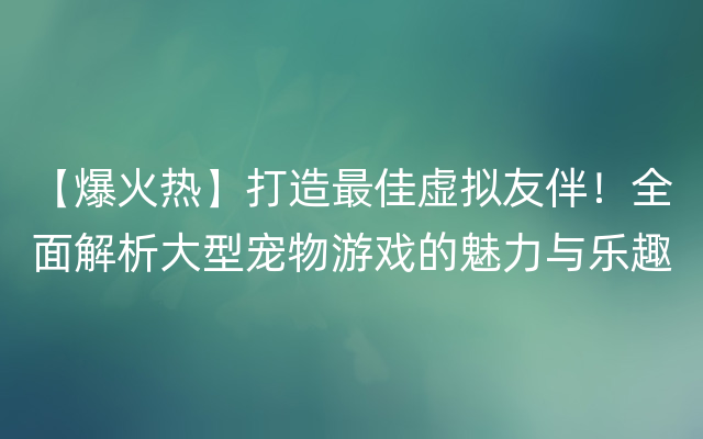 【爆火热】打造最佳虚拟友伴！全面解析大型宠物游