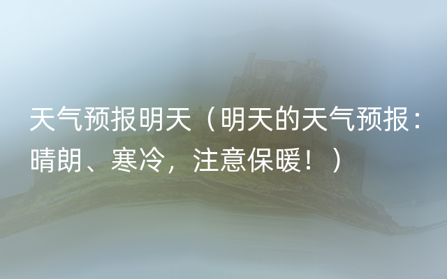 天气预报明天（明天的天气预报：晴朗、寒冷，注意保暖！）