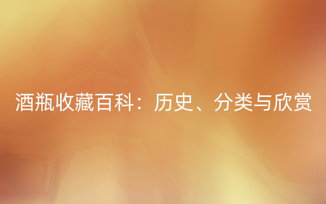 酒瓶收藏百科：历史、分类与欣赏