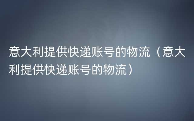 意大利提供快递账号的物流（意大利提供快递账号的物流）