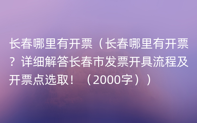 长春哪里有开票（长春哪里有开票？详细解答长春市发票开具流程及开票点选取！（2000字