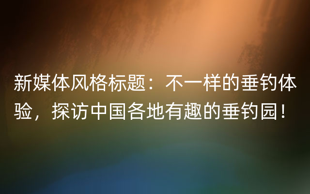 新媒体风格标题：不一样的垂钓体验，探访中国各地有趣的垂钓园！