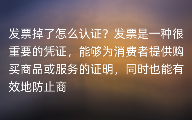 发票掉了怎么认证？发票是一种很重要的凭证，能够为消费者提供购买商品或服务的证明，