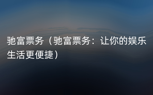 驰富票务（驰富票务：让你的娱乐生活更便捷）