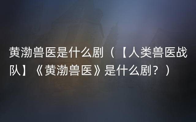 黄渤兽医是什么剧（【人类兽医战队】《黄渤兽医》是什么剧？）