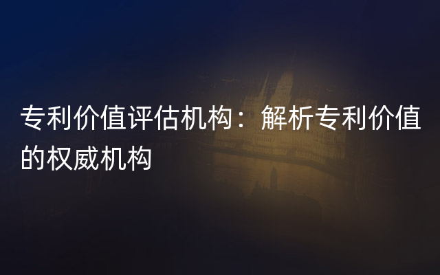 专利价值评估机构：解析专利价值的权威机构