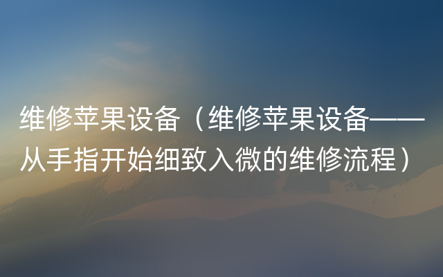 维修苹果设备（维修苹果设备——从手指开始细致入微的维修流程）