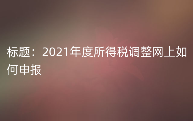 标题：2021年度所得税调整网上如何申报