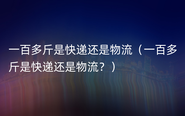 一百多斤是快递还是物流（一百多斤是快递还是物流？）