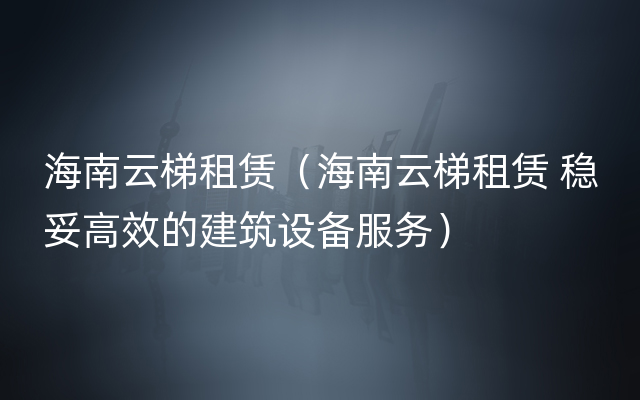 海南云梯租赁（海南云梯租赁 稳妥高效的建筑设备