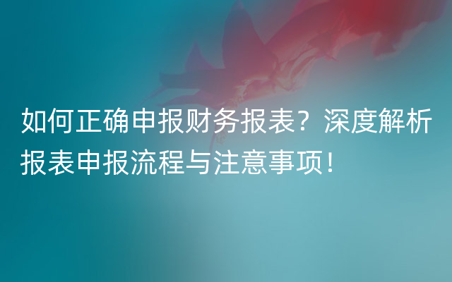 如何正确申报财务报表？深度解析报表申报流程与注