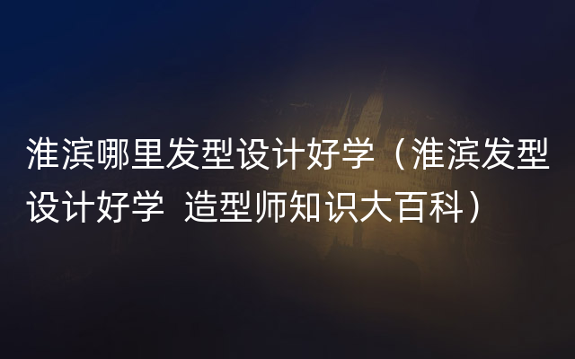 淮滨哪里发型设计好学（淮滨发型设计好学  造型师知识大百科）