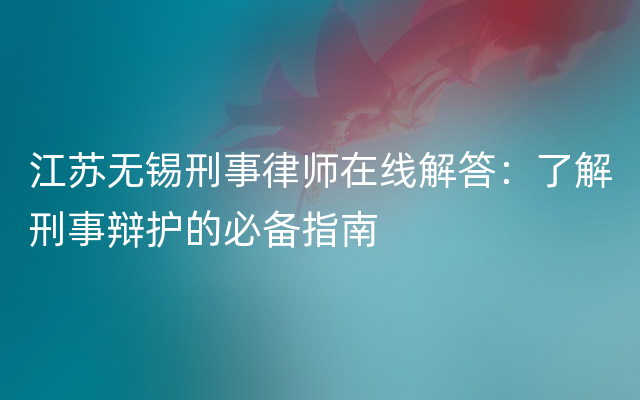 江苏无锡刑事律师在线解答：了解刑事辩护的必备指南