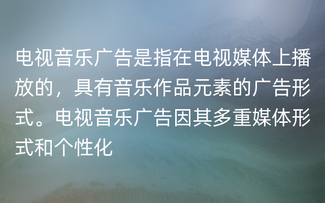 电视音乐广告是指在电视媒体上播放的，具有音乐作品元素的广告形式。电视音乐广告因其