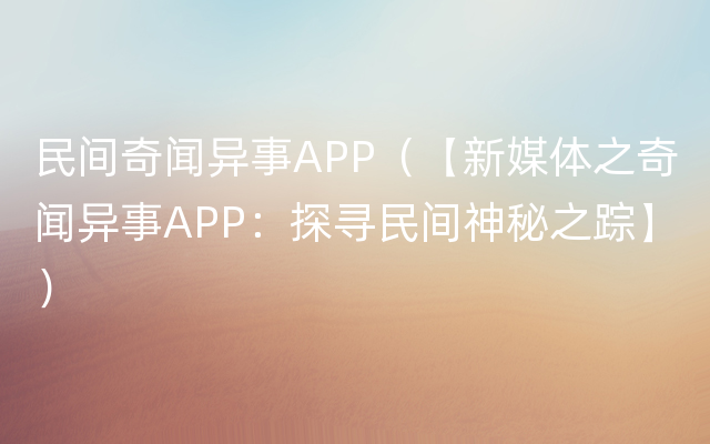 民间奇闻异事APP（【新媒体之奇闻异事APP：探寻民间神秘之踪】）