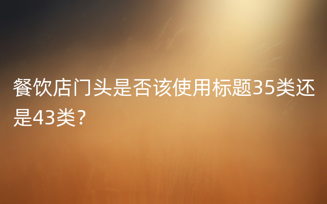 餐饮店门头是否该使用标题35类还是43类？