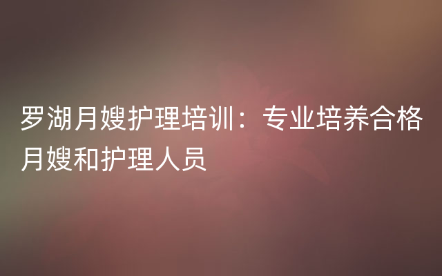 罗湖月嫂护理培训：专业培养合格月嫂和护理人员