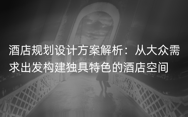 酒店规划设计方案解析：从大众需求出发构建独具特色的酒店空间