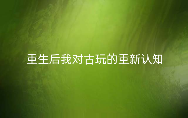 重生后我对古玩的重新认知