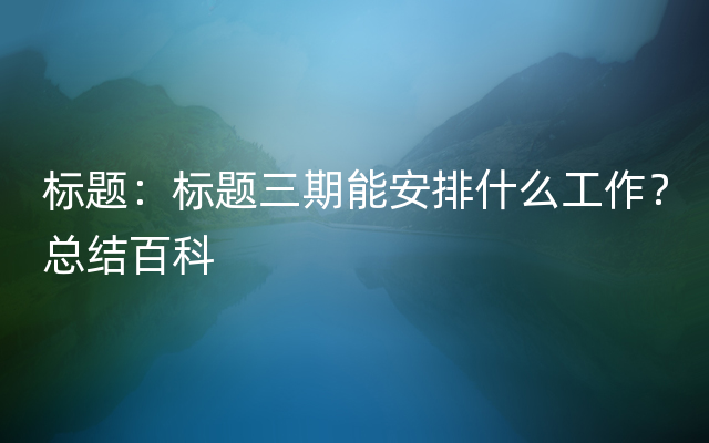 标题：标题三期能安排什么工作？总结百科