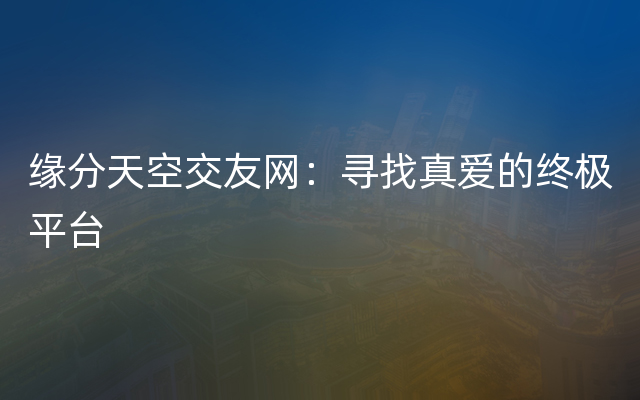 缘分天空交友网：寻找真爱的终极平台