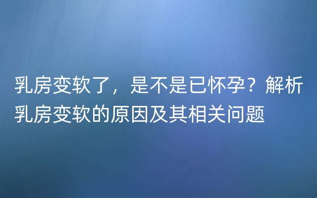 乳房变软了，是不是已怀孕？解析乳房变软的原因及