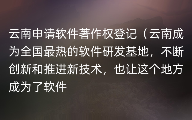 云南申请软件著作权登记（云南成为全国最热的软件研发基地，不断创新和推进新技术，也