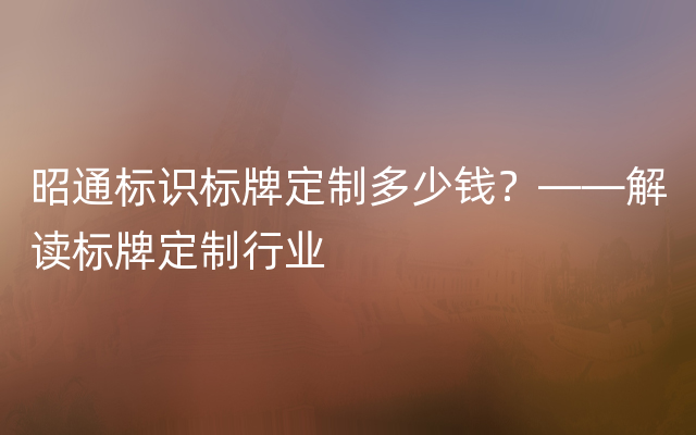 昭通标识标牌定制多少钱？——解读标牌定制行业