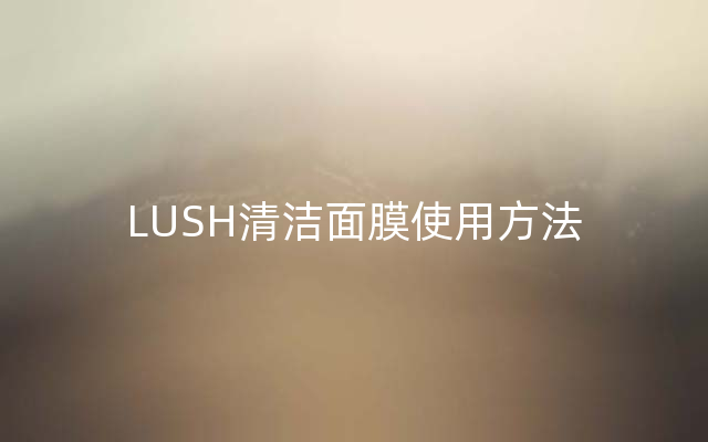 LUSH清洁面膜使用方法