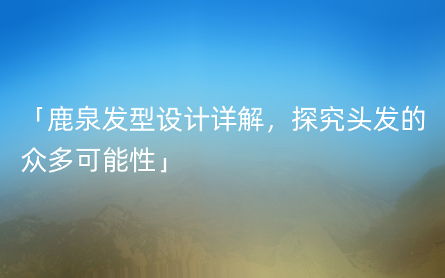 「鹿泉发型设计详解，探究头发的众多可能性」