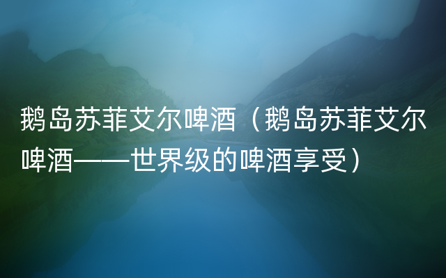 鹅岛苏菲艾尔啤酒（鹅岛苏菲艾尔啤酒——世界级的啤酒享受）