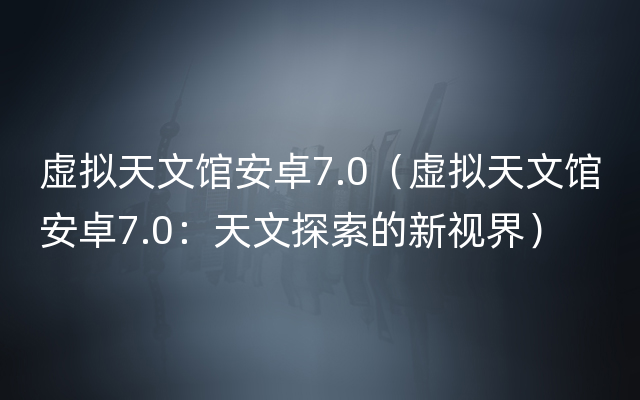 虚拟天文馆安卓7.0（虚拟天文馆安卓7.0：天文探索的新视界）