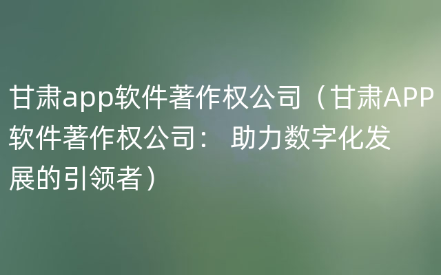 甘肃app软件著作权公司（甘肃APP软件著作权公司： 助力数字化发展的引领者）