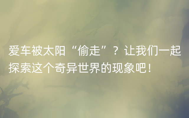 爱车被太阳“偷走”？让我们一起探索这个奇异世界的现象吧！