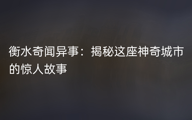 衡水奇闻异事：揭秘这座神奇城市的惊人故事