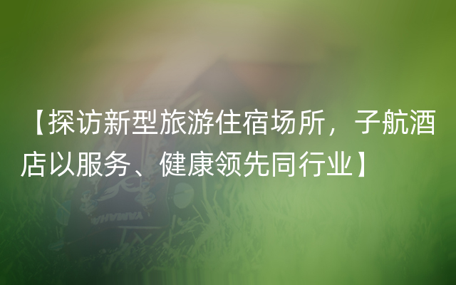 【探访新型旅游住宿场所，子航酒店以服务、健康领先同行业】