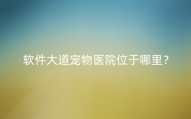 软件大道宠物医院位于哪里？